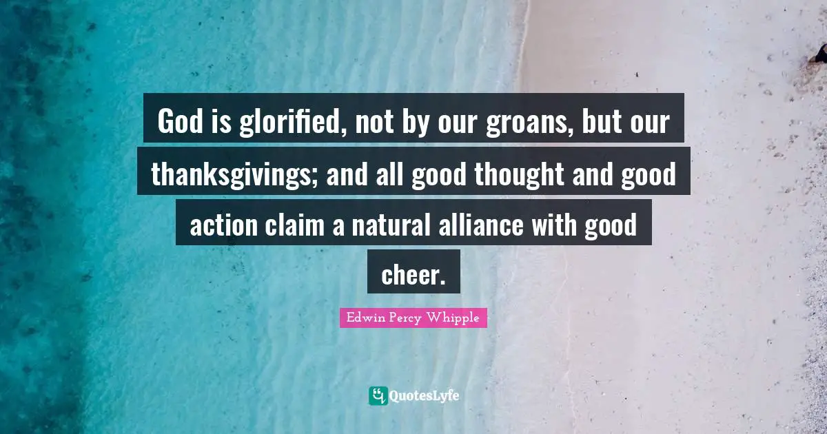 God is glorified, not by our groans, but our thanksgivings; and all good thought and good action claim a natural alliance with good cheer.