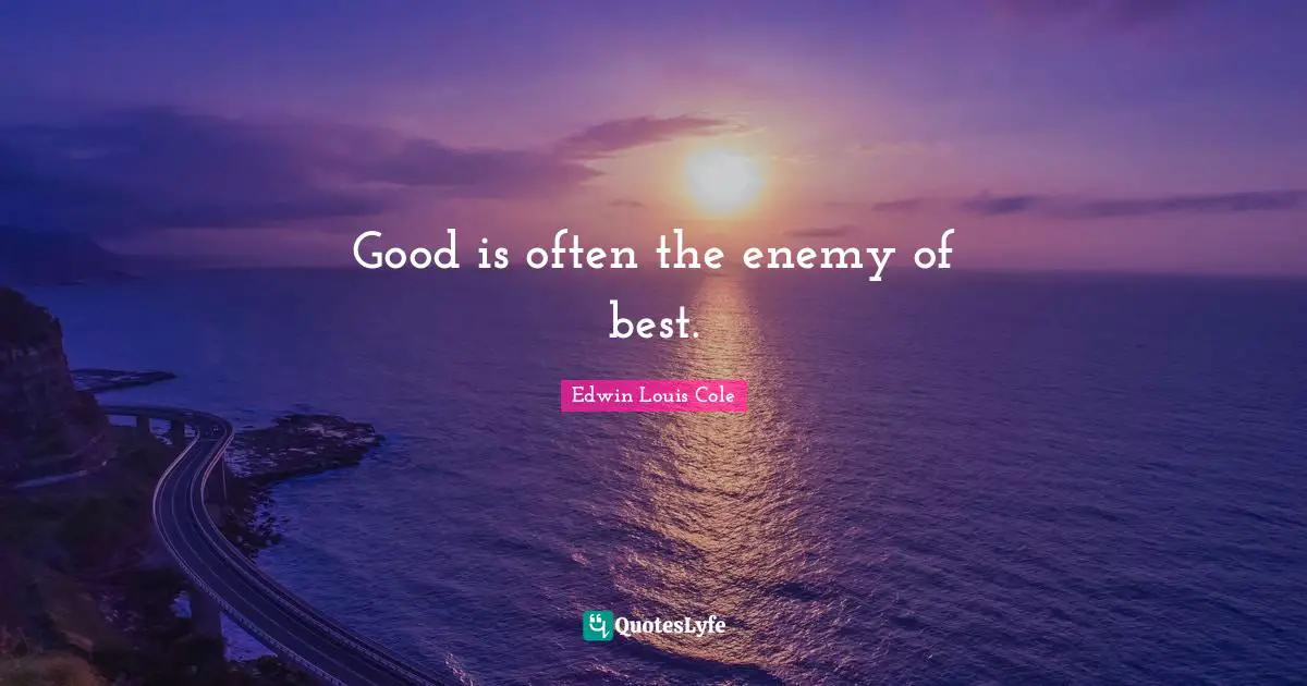 Good is often the enemy of best.