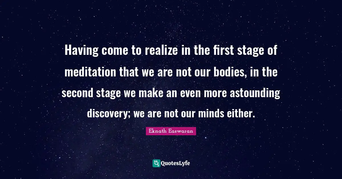 Eknath Easwaran Quotes: "Having come to realize in the first stage of meditation that we are not our bodies, in the second stage we make an even more astounding discovery; we are not our minds either."