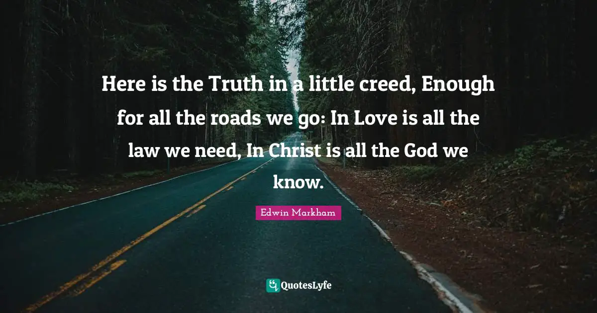 Here is the Truth in a little creed, Enough for all the roads we go: In Love is all the law we need, In Christ is all the God we know.