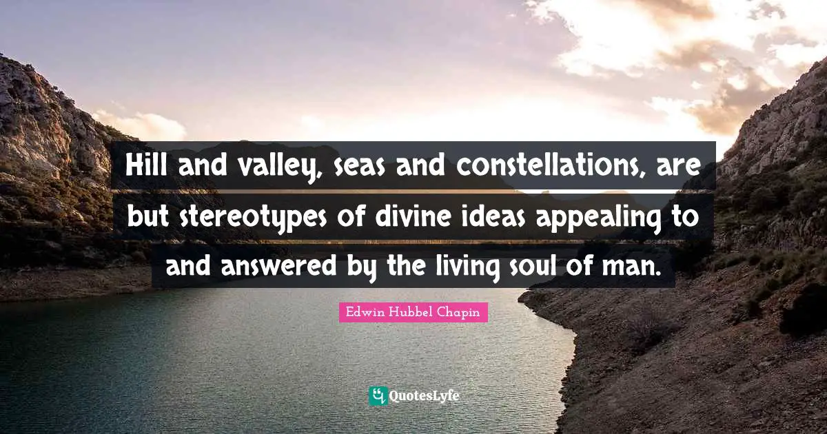 Hill and valley, seas and constellations, are but stereotypes of divine ideas appealing to and answered by the living soul of man.