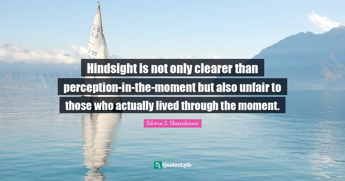 Hindsight is not only clearer than perception-in-the-moment but also unfair to those who actually lived through the moment.