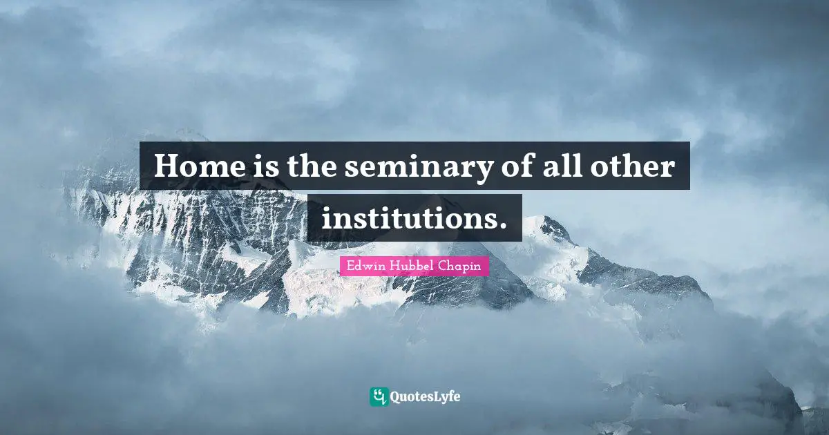 Home is the seminary of all other institutions.