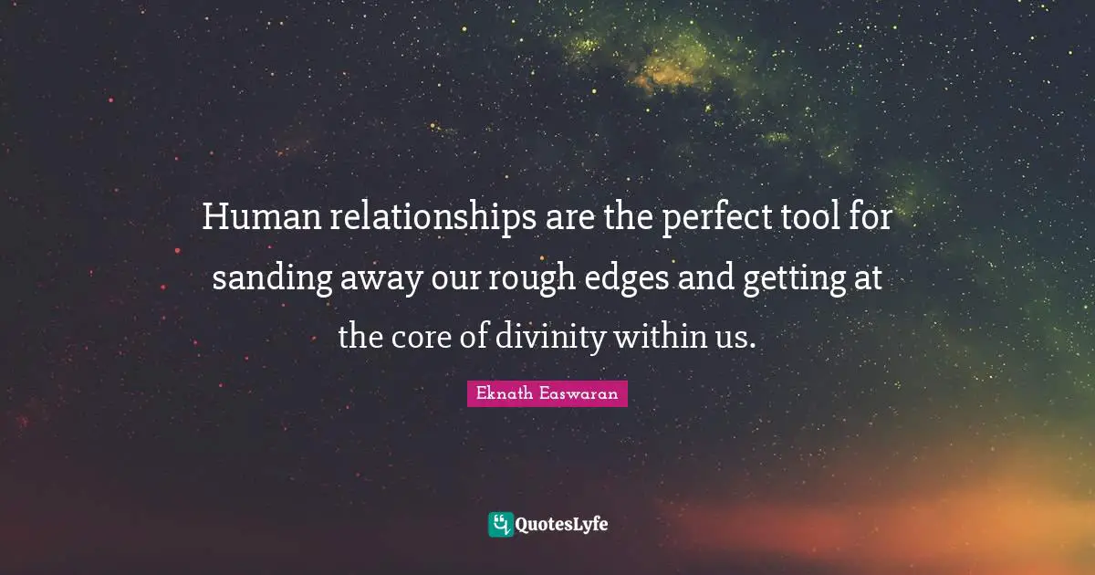 Eknath Easwaran Quotes: "Human relationships are the perfect tool for sanding away our rough edges and getting at the core of divinity within us."
