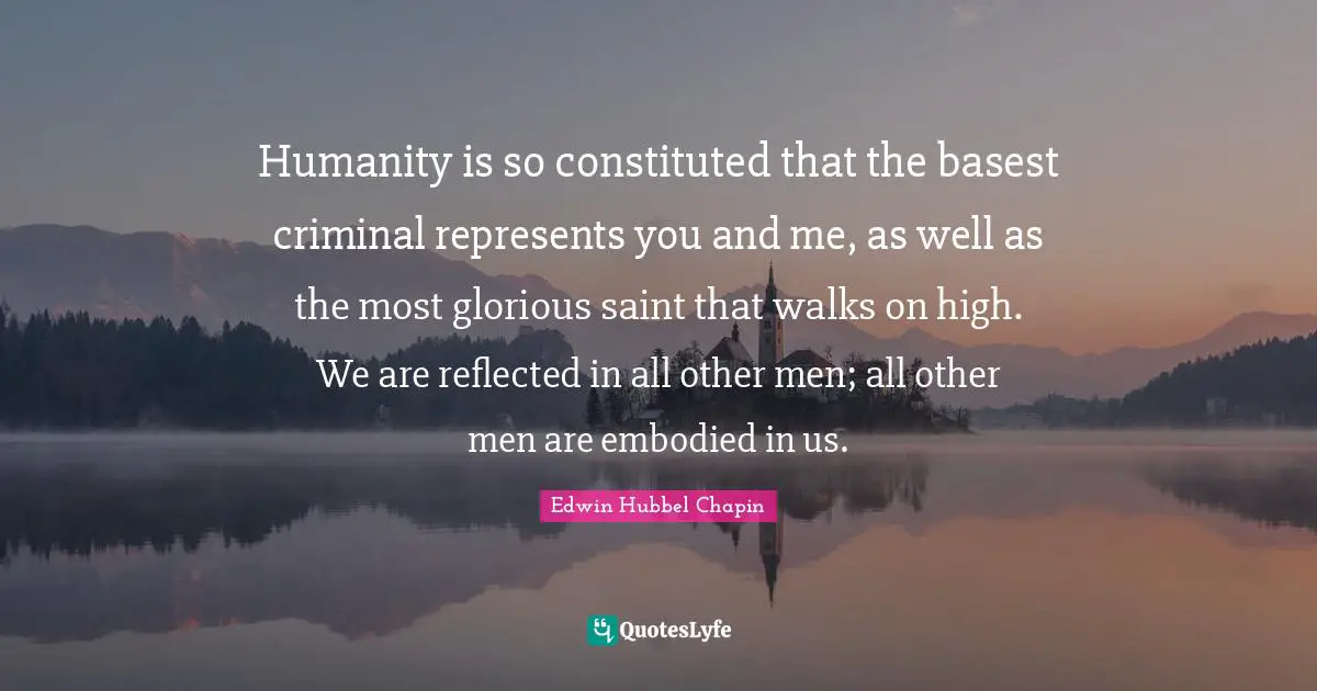 Humanity is so constituted that the basest criminal represents you and me, as well as the most glorious saint that walks on high. We are reflected in all other men; all other men are embodied in us.