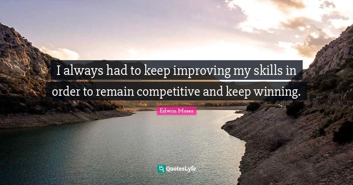 I always had to keep improving my skills in order to remain competitive and keep winning.