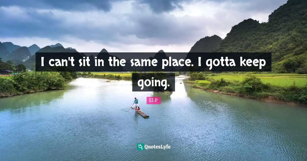 I can't sit in the same place. I gotta keep going.