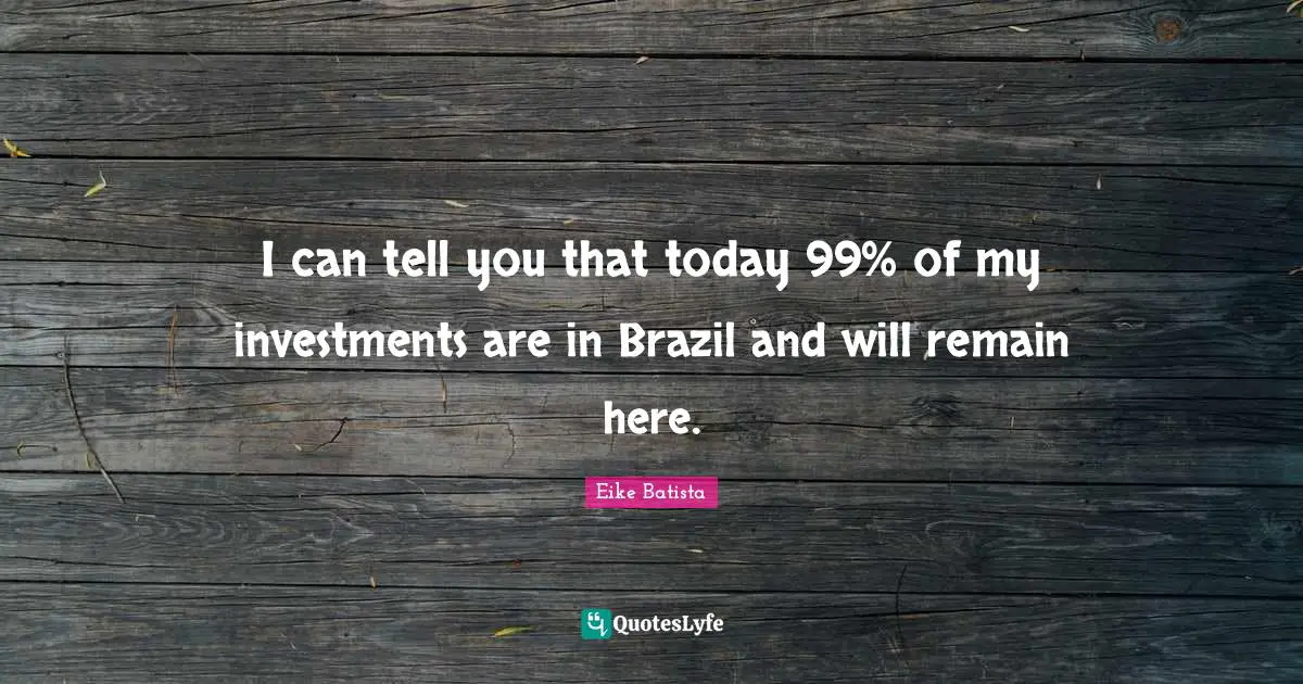 I can tell you that today 99% of my investments are in Brazil and will remain here.