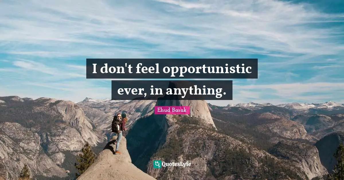 I don't feel opportunistic ever, in anything.