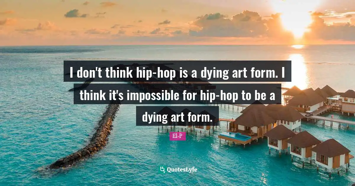 I don't think hip-hop is a dying art form. I think it's impossible for hip-hop to be a dying art form.