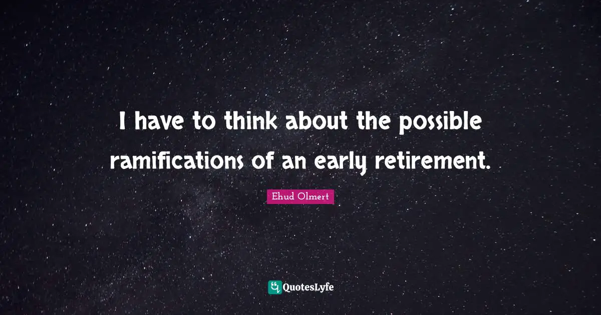 I have to think about the possible ramifications of an early retirement.