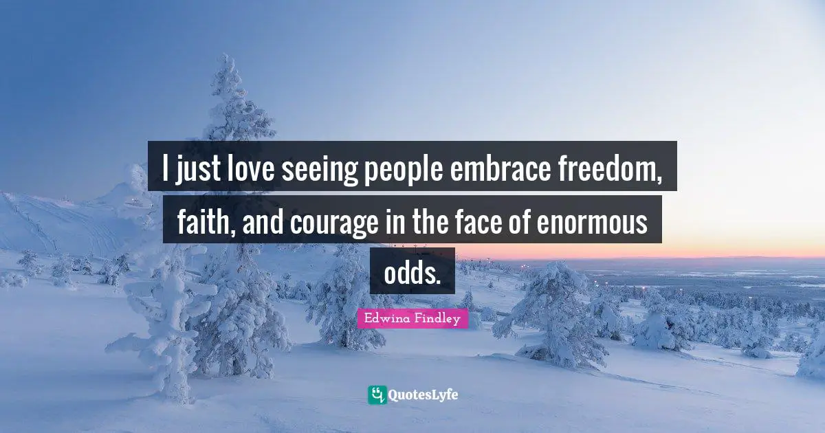 I just love seeing people embrace freedom, faith, and courage in the face of enormous odds.