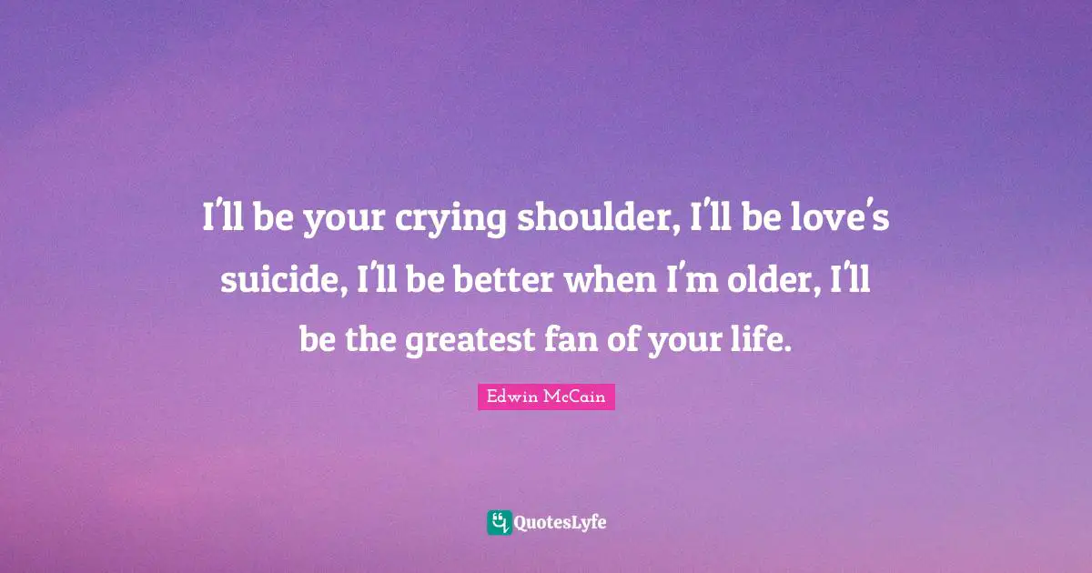 I'll be your crying shoulder, I'll be love's suicide, I'll be better when I'm older, I'll be the greatest fan of your life.
