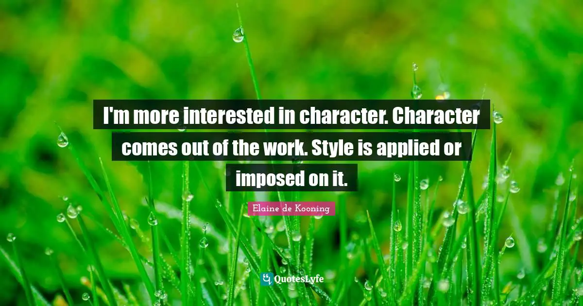 I'm more interested in character. Character comes out of the work. Style is applied or imposed on it.