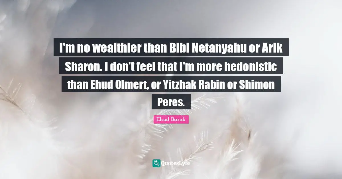 Hedonistic Quotes: "I'm no wealthier than Bibi Netanyahu or Arik Sharon. I don't feel that I'm more hedonistic than Ehud Olmert, or Yitzhak Rabin or Shimon Peres."