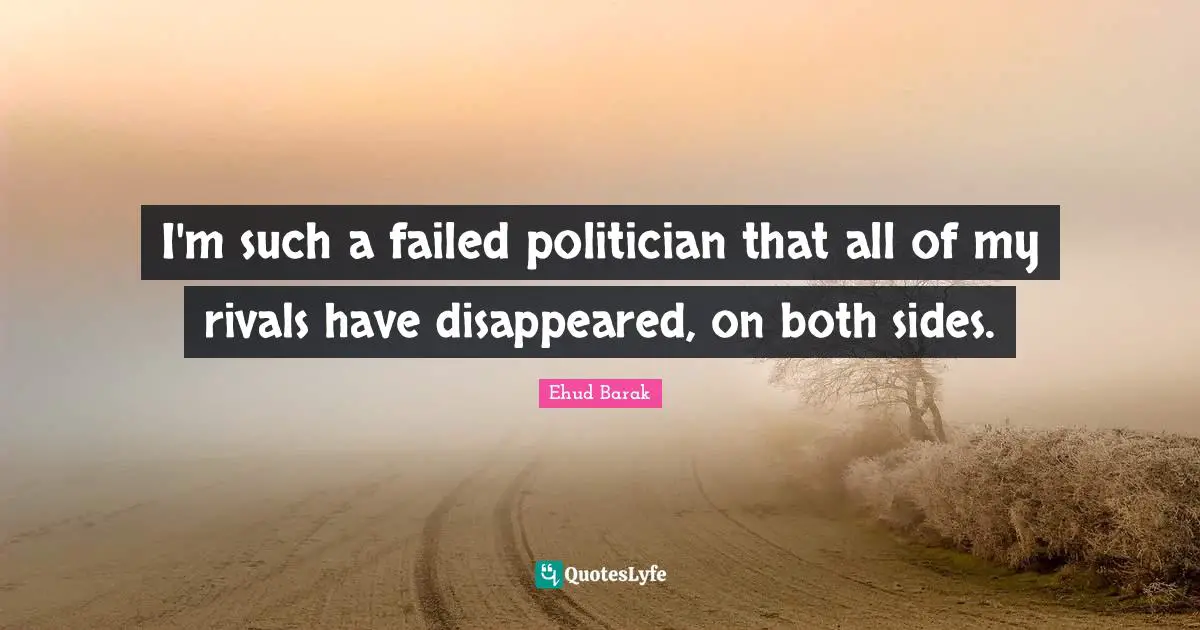 I'm such a failed politician that all of my rivals have disappeared, on both sides.