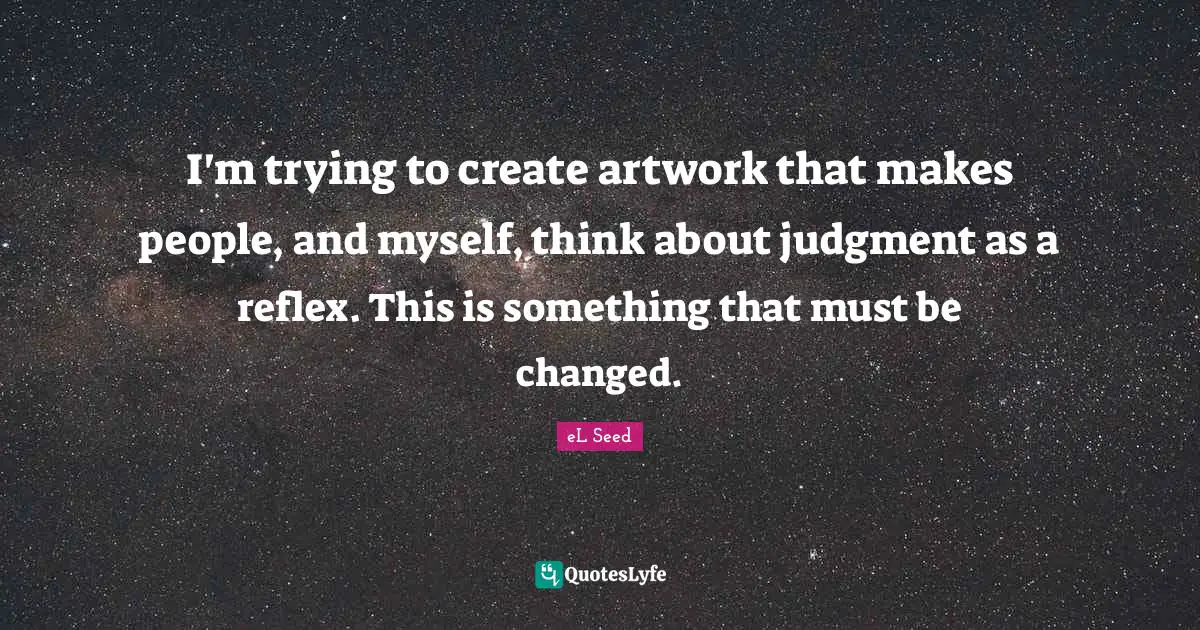 I'm trying to create artwork that makes people, and myself, think about judgment as a reflex. This is something that must be changed.
