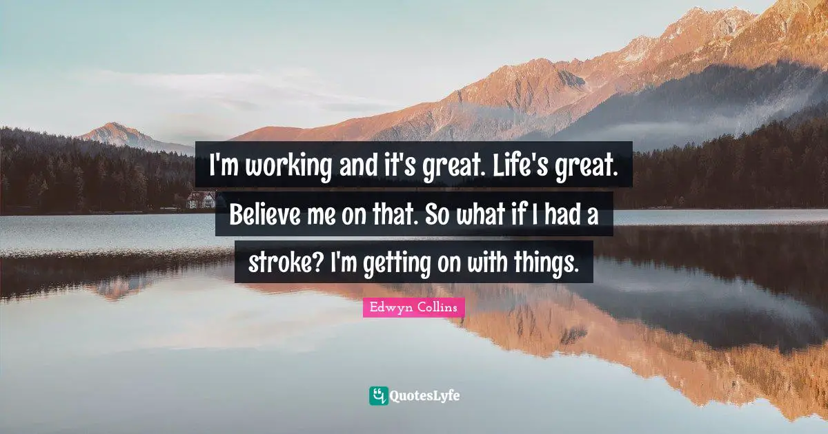 I'm working and it's great. Life's great. Believe me on that. So what if I had a stroke? I'm getting on with things.