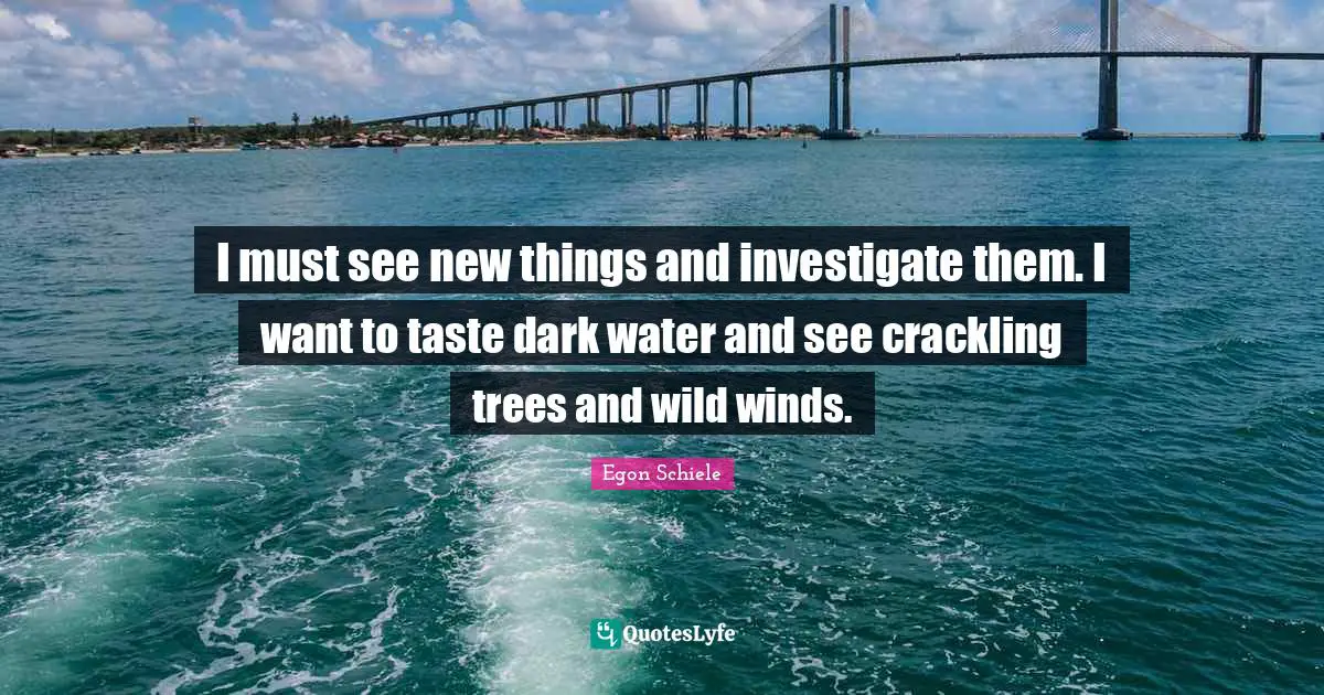 New Things Quotes: "I must see new things and investigate them. I want to taste dark water and see crackling trees and wild winds."