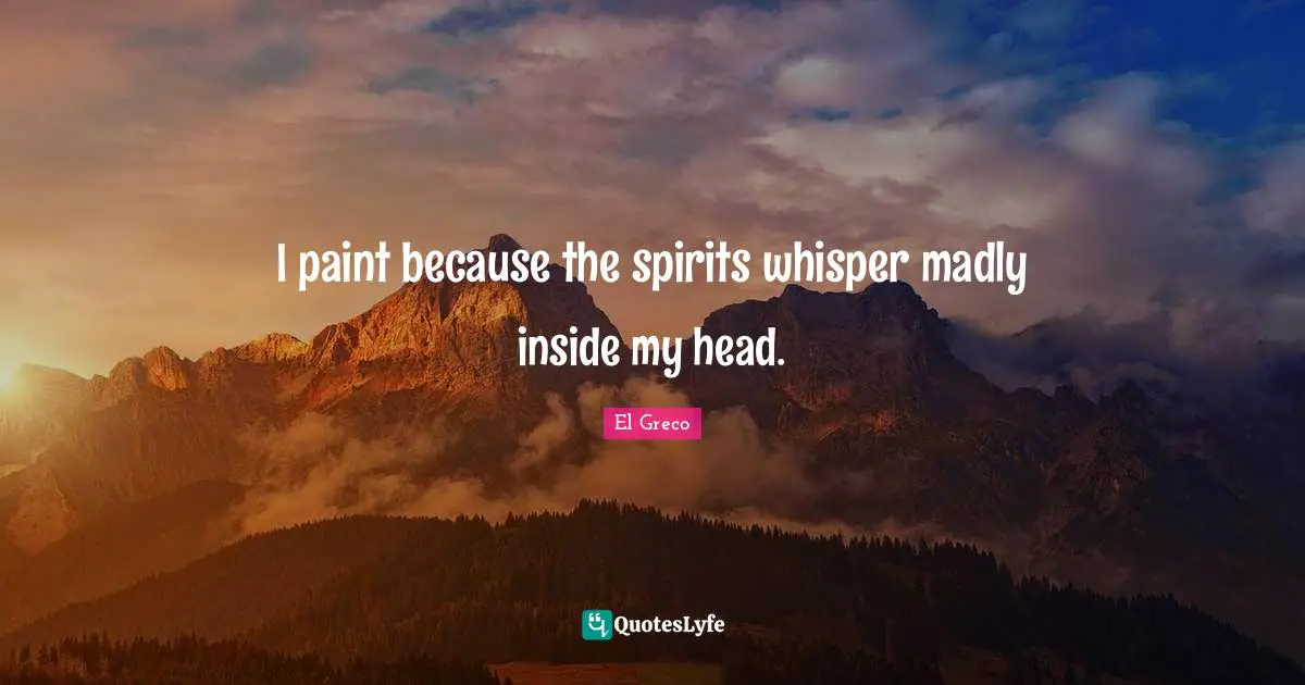 I paint because the spirits whisper madly inside my head.
