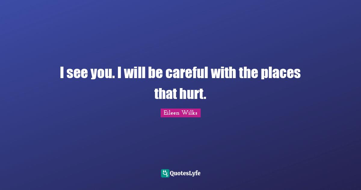 I see you. I will be careful with the places that hurt.