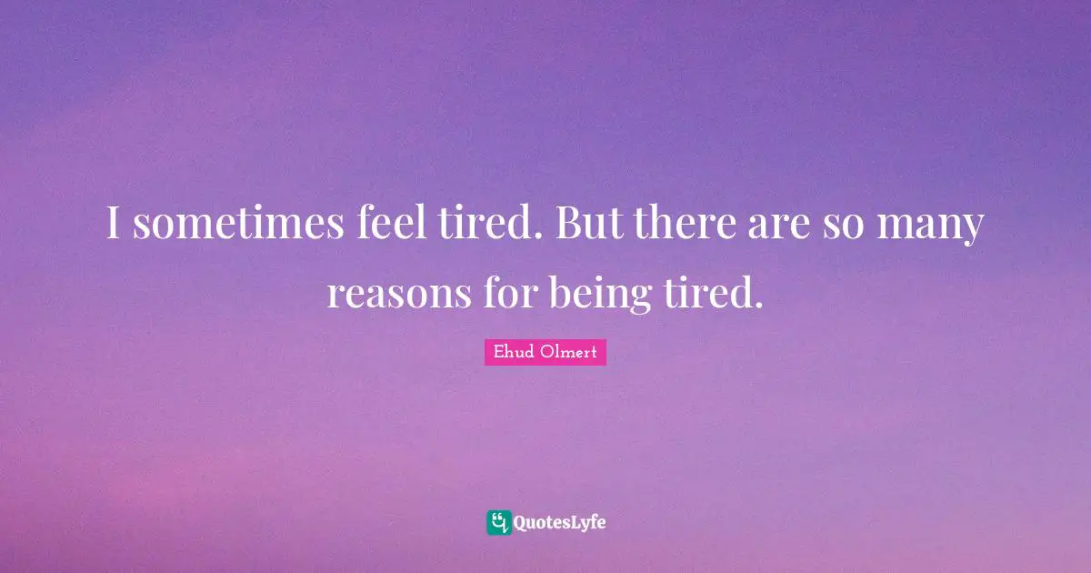 I sometimes feel tired. But there are so many reasons for being tired.