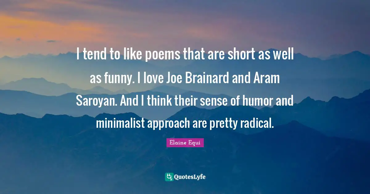 I tend to like poems that are short as well as funny. I love Joe Brainard and Aram Saroyan. And I think their sense of humor and minimalist approach are pretty radical.