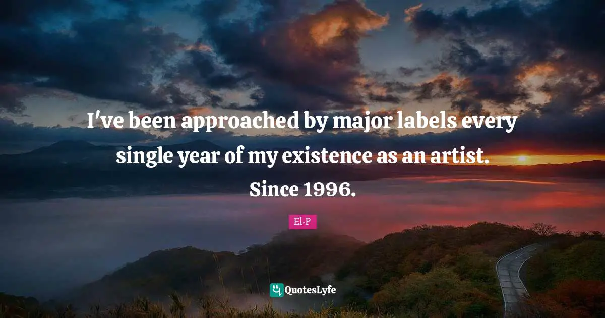 I've been approached by major labels every single year of my existence as an artist. Since 1996.