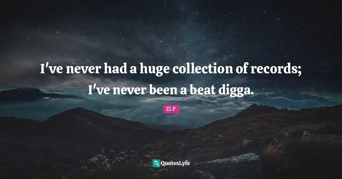 I've never had a huge collection of records; I've never been a beat digga.