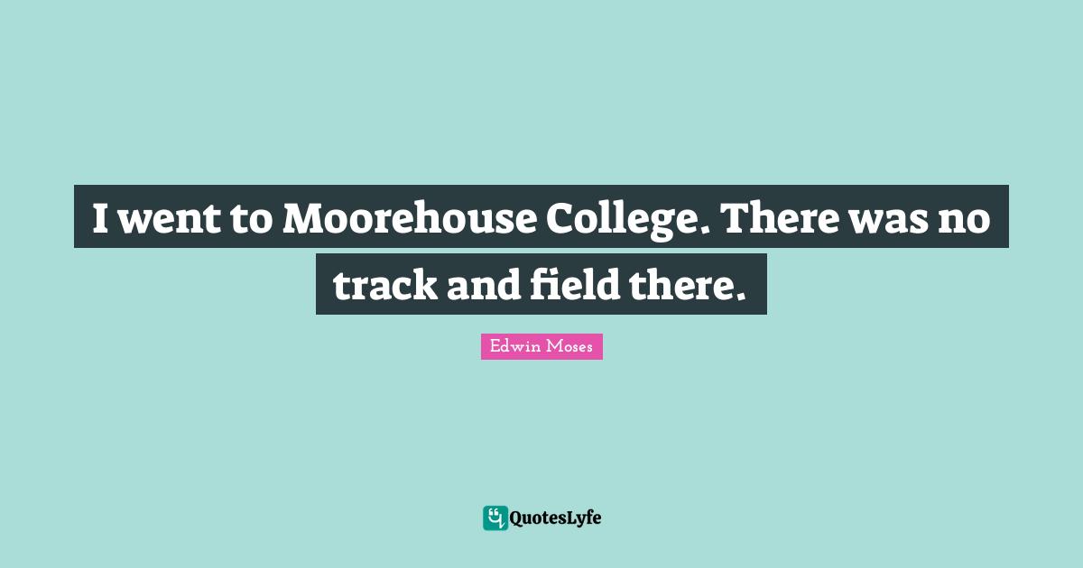 I went to Moorehouse College. There was no track and field there.