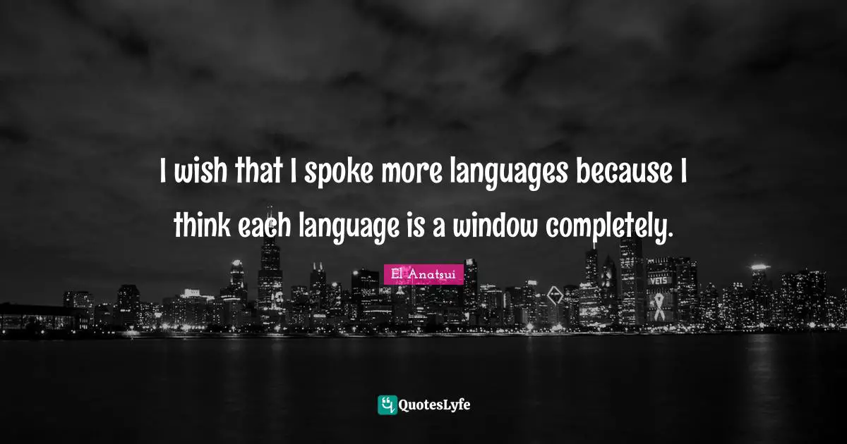 I wish that I spoke more languages because I think each language is a window completely.