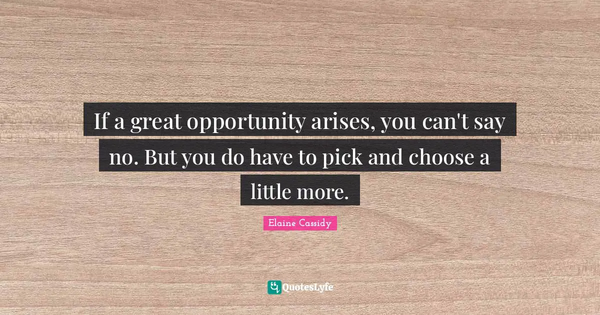 If a great opportunity arises, you can't say no. But you do have to pick and choose a little more.