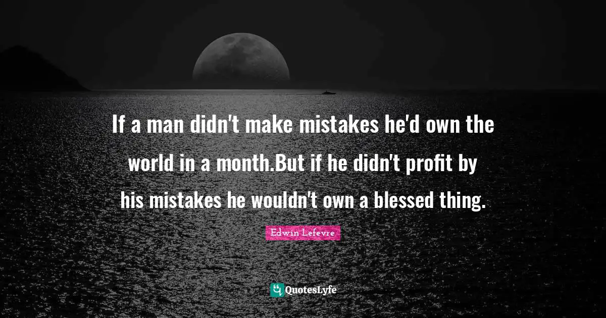 If a man didn't make mistakes he'd own the world in a month.But if he didn't profit by his mistakes he wouldn't own a blessed thing.