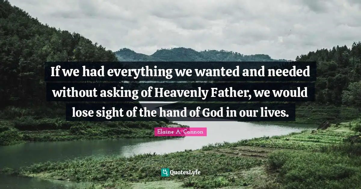 If we had everything we wanted and needed without asking of Heavenly Father, we would lose sight of the hand of God in our lives.