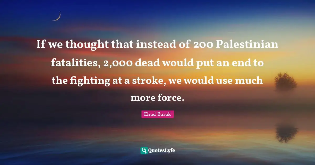Palestinian Quotes: "If we thought that instead of 200 Palestinian fatalities, 2,000 dead would put an end to the fighting at a stroke, we would use much more force."