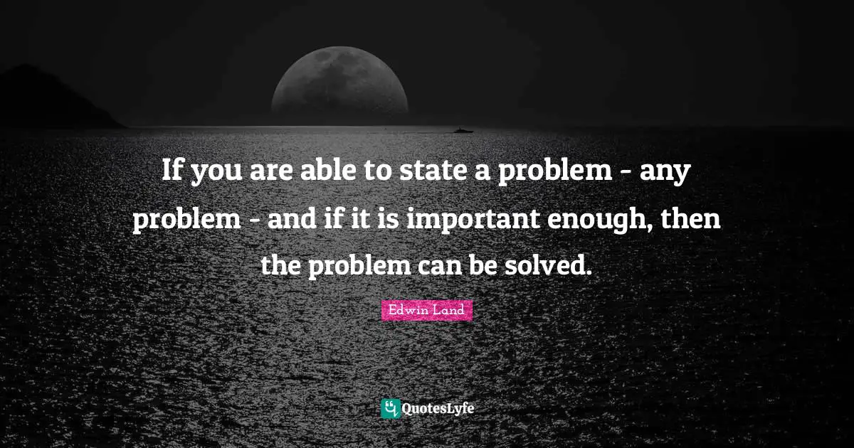 Edwin Land Quotes: "If you are able to state a problem - any problem - and if it is important enough, then the problem can be solved."