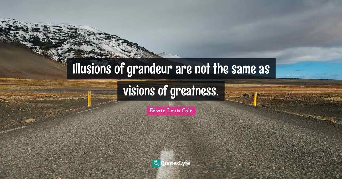 Illusions of grandeur are not the same as visions of greatness.