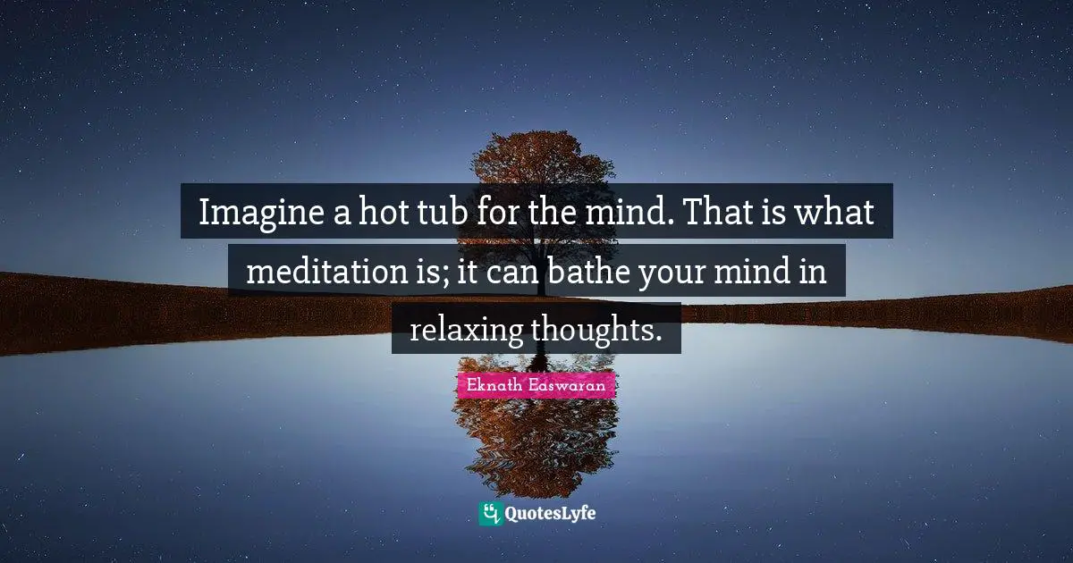 Eknath Easwaran Quotes: "Imagine a hot tub for the mind. That is what meditation is; it can bathe your mind in relaxing thoughts."