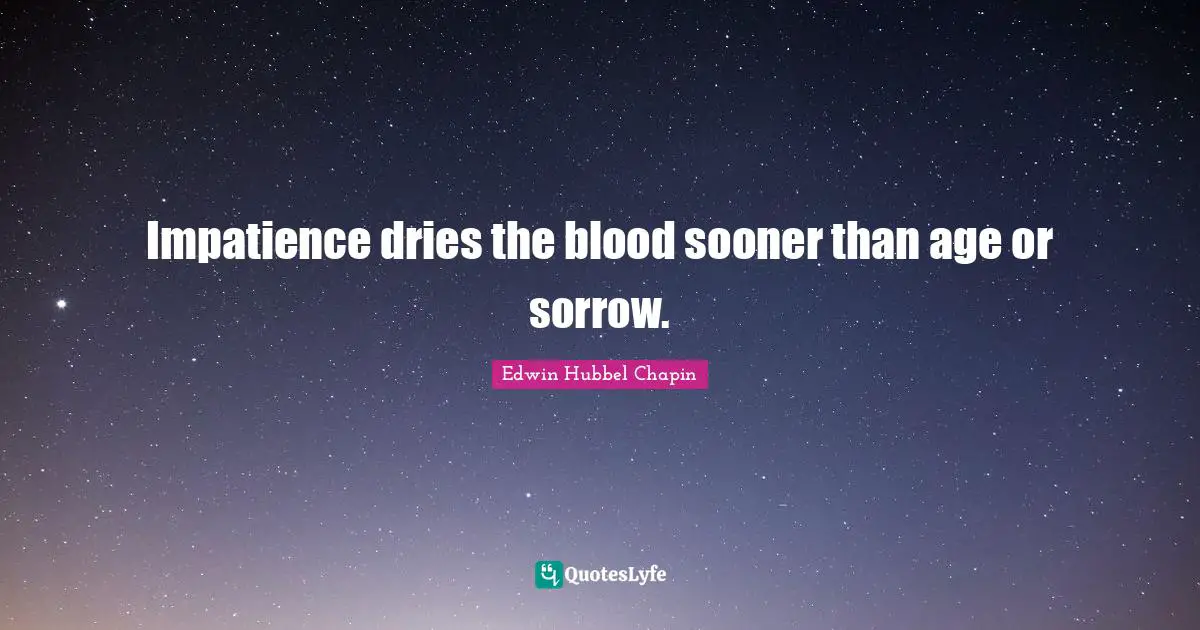 Impatience dries the blood sooner than age or sorrow.