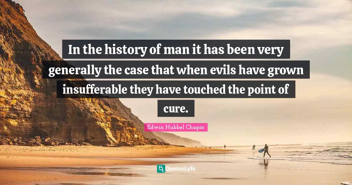 In the history of man it has been very generally the case that when evils have grown insufferable they have touched the point of cure.