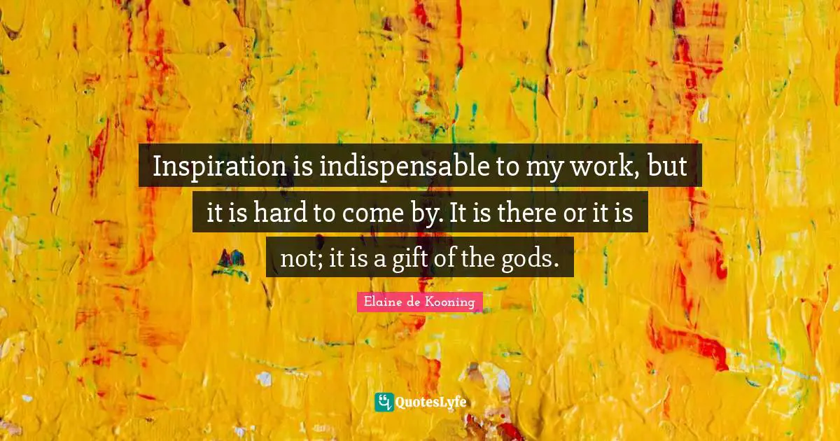 Inspiration is indispensable to my work, but it is hard to come by. It is there or it is not; it is a gift of the gods.