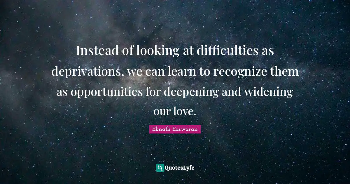 Eknath Easwaran Quotes: "Instead of looking at difficulties as deprivations, we can learn to recognize them as opportunities for deepening and widening our love."