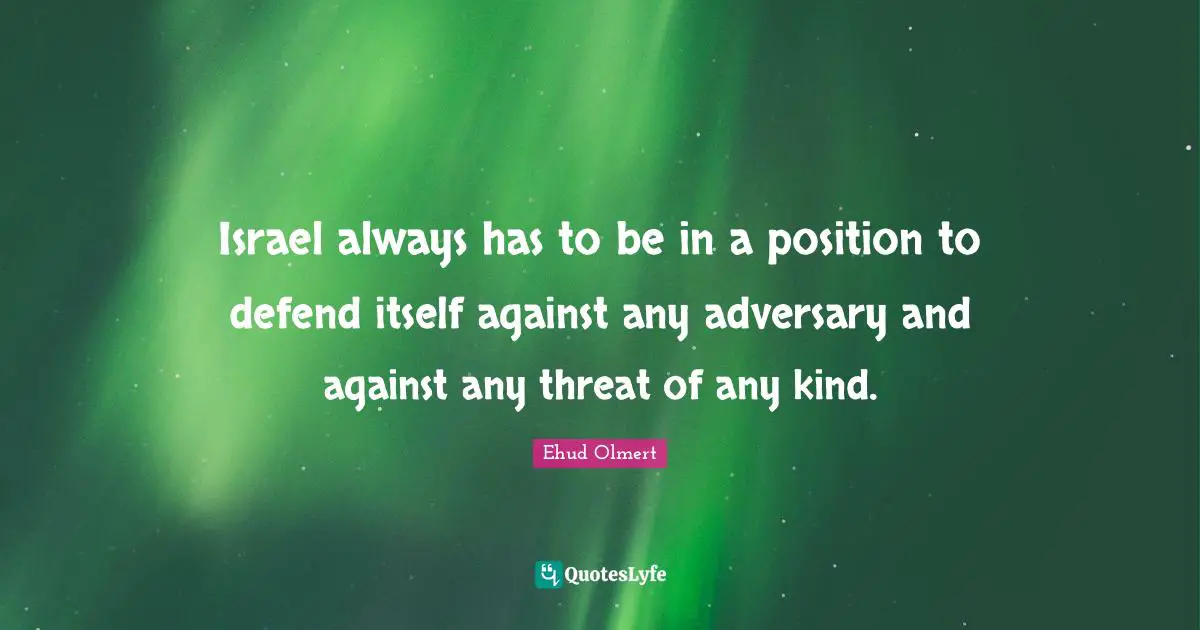 Israel always has to be in a position to defend itself against any adversary and against any threat of any kind.