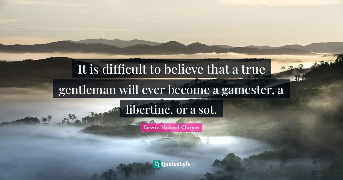 It is difficult to believe that a true gentleman will ever become a gamester, a libertine, or a sot.