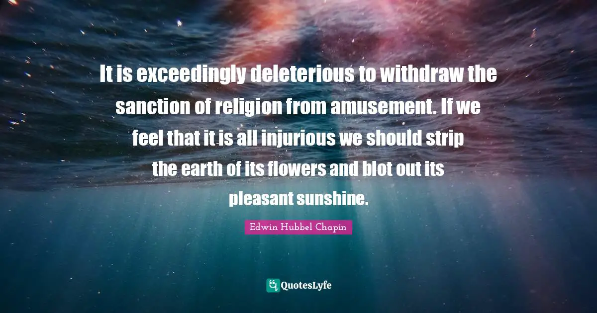 It is exceedingly deleterious to withdraw the sanction of religion from amusement. If we feel that it is all injurious we should strip the earth of its flowers and blot out its pleasant sunshine.