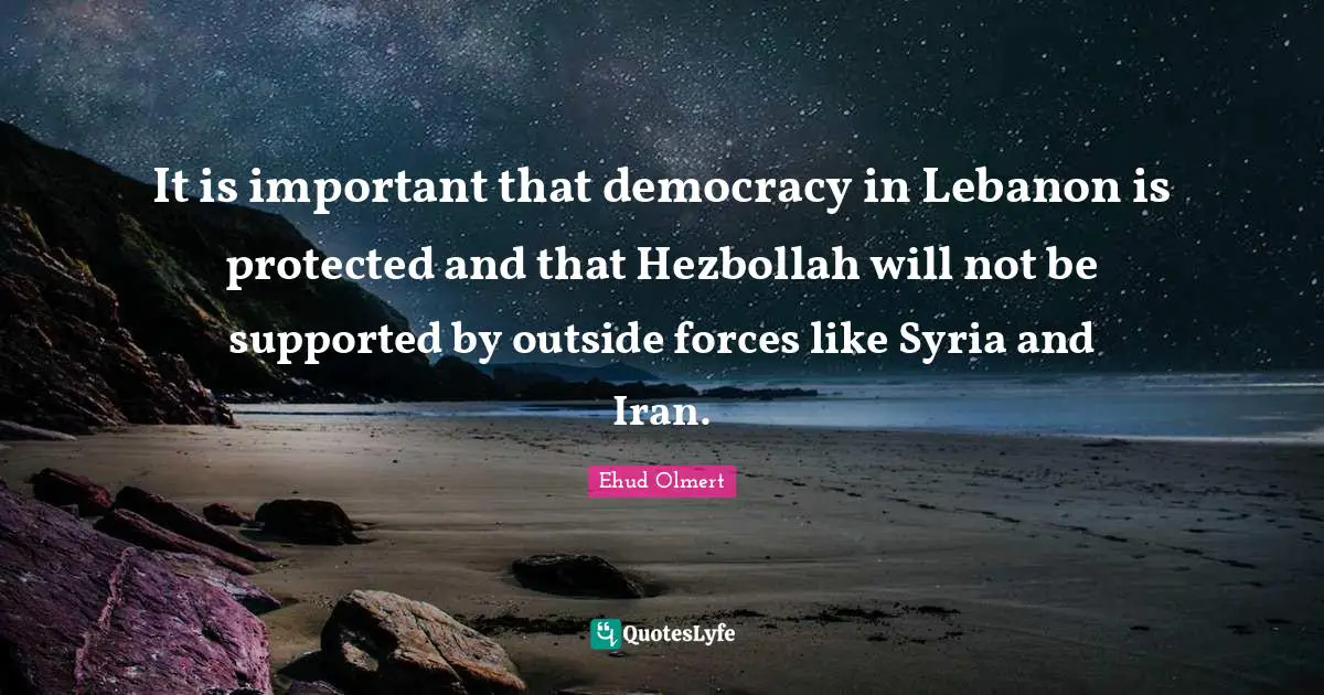 It is important that democracy in Lebanon is protected and that Hezbollah will not be supported by outside forces like Syria and Iran.