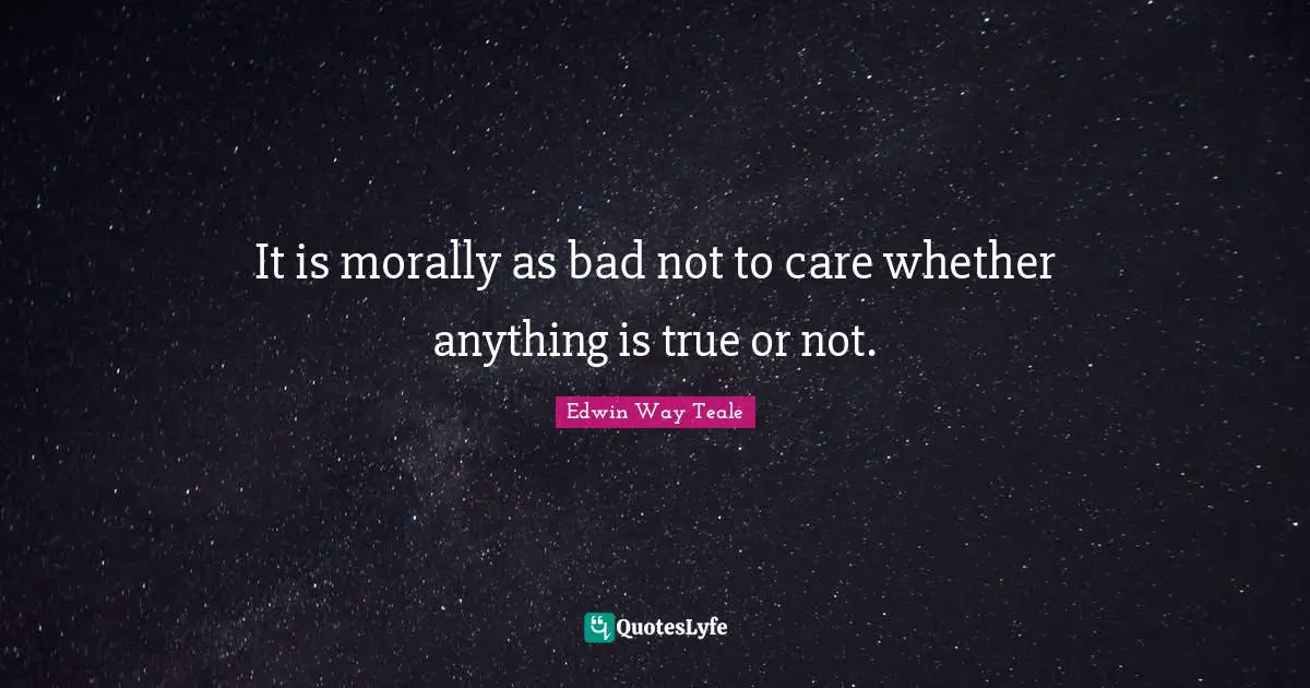 It is morally as bad not to care whether anything is true or not.