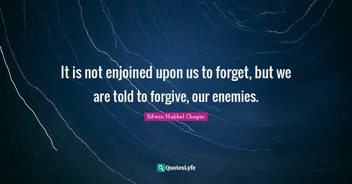 It is not enjoined upon us to forget, but we are told to forgive, our enemies.