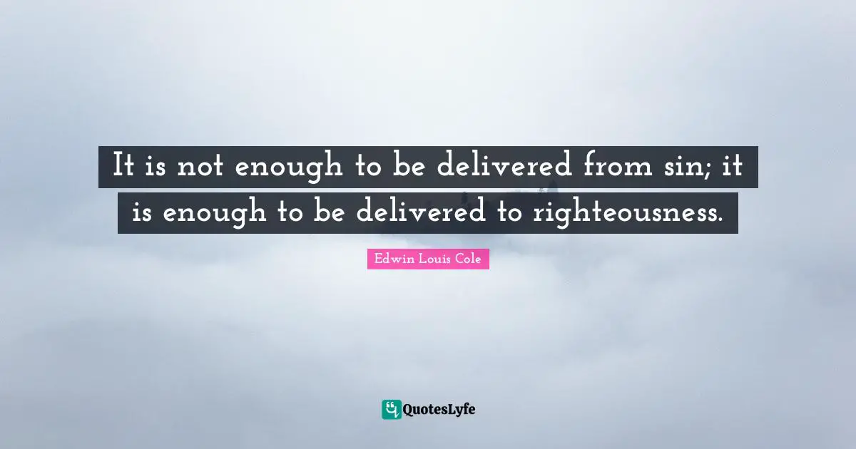 It is not enough to be delivered from sin; it is enough to be delivered to righteousness.