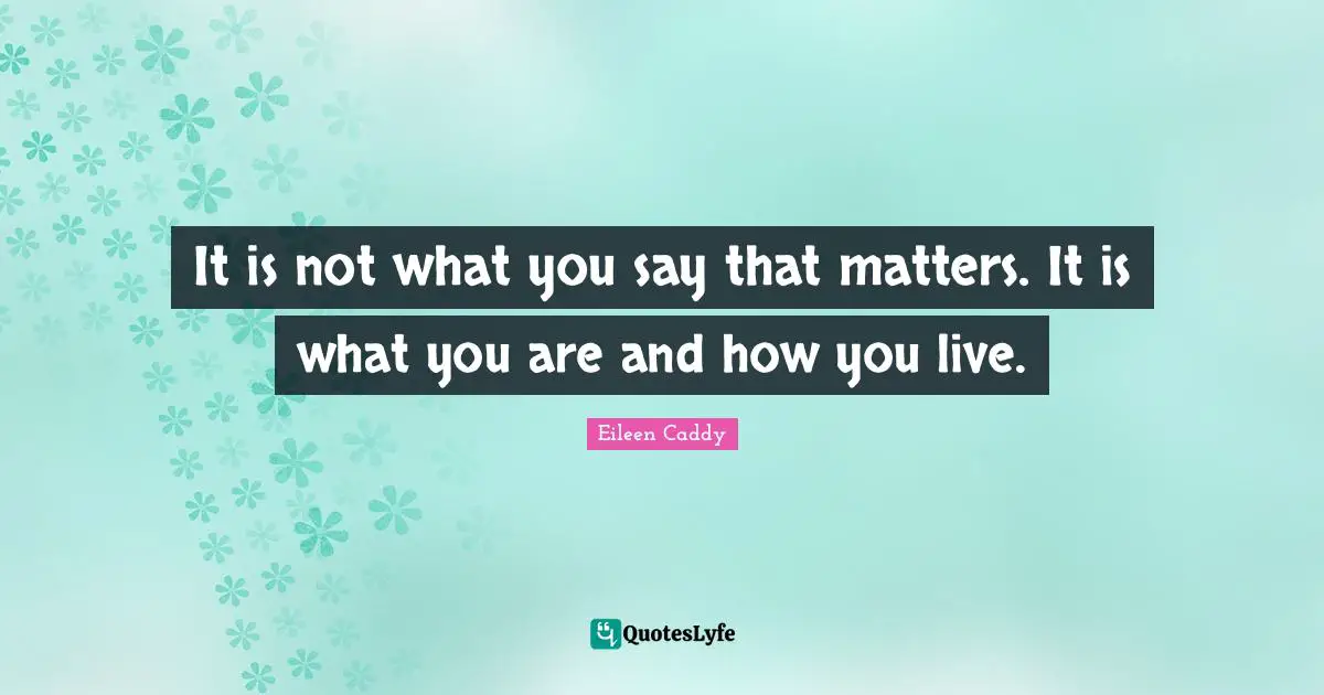 It is not what you say that matters. It is what you are and how you live.